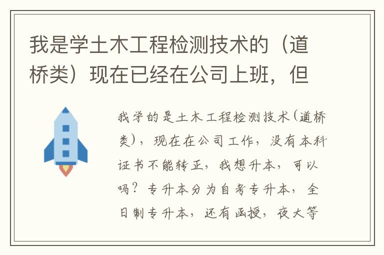 我是學土木工程檢測技術的（道橋類）現在已經在公司上班，但是沒本科證轉不了正，我想專升本，可以嗎