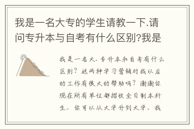 我是一名大專的學生請教一下.請問專升本與自考有什么區別?我是學營銷的這兩樣對我以后的工作幫助大嗎?謝謝