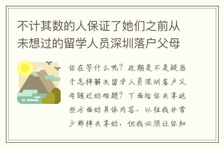 不計其數的人保證了她們之前從未想過的留學人員深圳落戶父母隨遷的事兒！