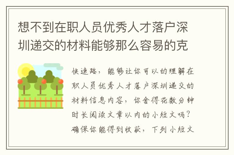 想不到在職人員優秀人才落戶深圳遞交的材料能夠那么容易的克服了！