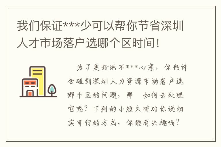 我們保證***少可以幫你節省深圳人才市場落戶選哪個區時間！